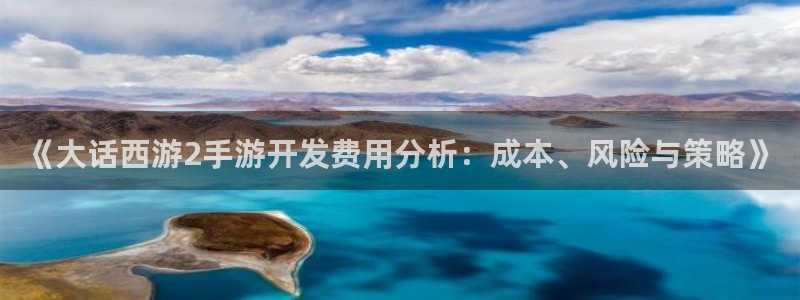 V8娱乐登录：《大话西游2手游开发费用分析：成本、风险与策略