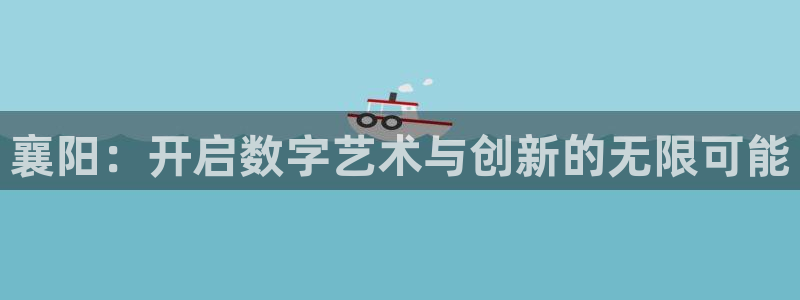 V8娱乐平台：襄阳：开启数字艺术与创新的无限可能