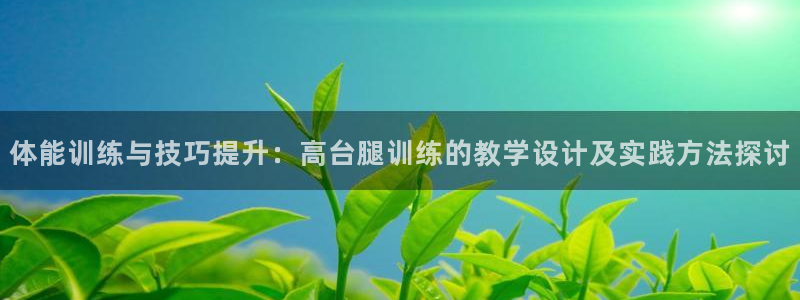 三亿体育网：体能训练与技巧提升：高台腿训练的教学设计及实践方法探讨