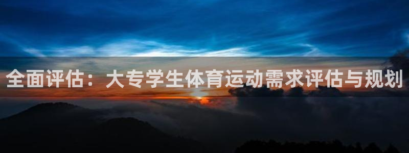三亿体育登录：全面评估：大专学生体育运动需求评估与规划
