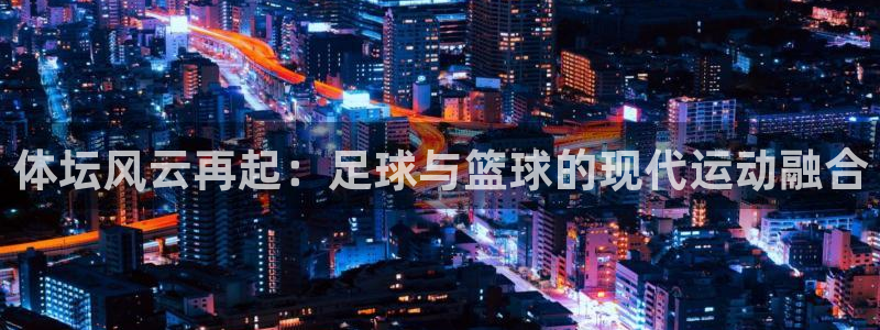 三亿体育登录：体坛风云再起：足球与篮球的现代运动融合